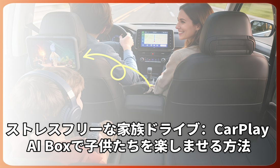 ストレスフリーな家族ドライブ：CarPlay AI Boxで子どもを楽しく過ごさせる方法